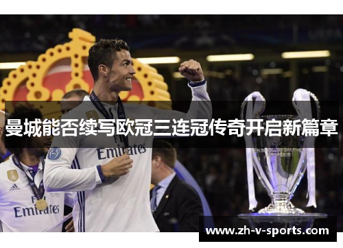 曼城能否续写欧冠三连冠传奇开启新篇章 曼城能否续写欧冠三连冠传奇开启新篇章