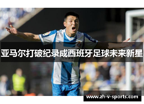 亚马尔打破纪录成西班牙足球未来新星 亚马尔打破纪录成西班牙足球未来新星