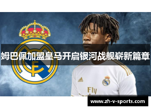 姆巴佩加盟皇马开启银河战舰崭新篇章 姆巴佩加盟皇马开启银河战舰崭新篇章