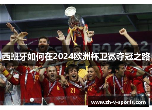 西班牙如何在2024欧洲杯卫冕夺冠之路 西班牙如何在2024欧洲杯卫冕夺冠之路