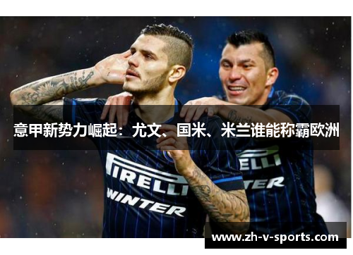 意甲新势力崛起:尤文、国米、米兰谁能称霸欧洲 意甲新势力崛起:尤文、国米、米兰谁能称霸欧洲