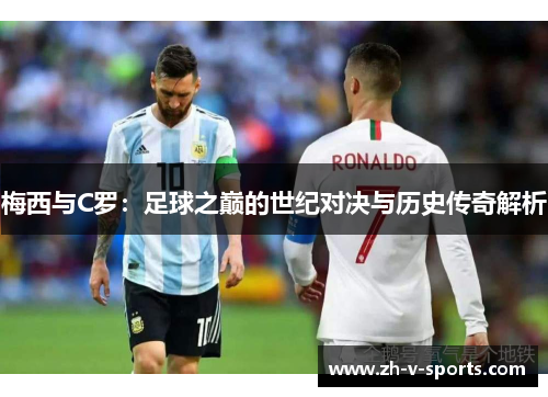 梅西与C罗:足球之巅的世纪对决与历史传奇解析 梅西与C罗:足球之巅的世纪对决与历史传奇解析