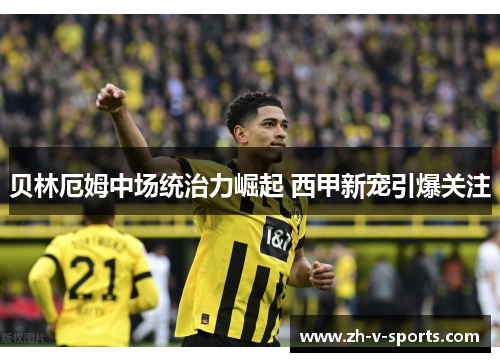 贝林厄姆中场统治力崛起 西甲新宠引爆关注 贝林厄姆中场统治力崛起 西甲新宠引爆关注