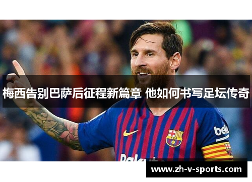 梅西告别巴萨后征程新篇章 他如何书写足坛传奇 梅西告别巴萨后征程新篇章 他如何书写足坛传奇