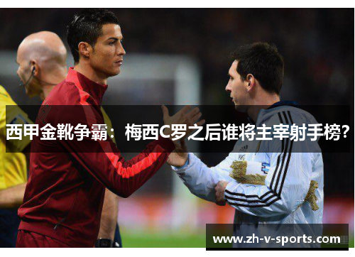 西甲金靴争霸:梅西C罗之后谁将主宰射手榜? 西甲金靴争霸:梅西C罗之后谁将主宰射手榜?