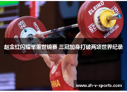 赵金红闪耀举重世锦赛 三冠加身打破两项世界纪录 赵金红闪耀举重世锦赛 三冠加身打破两项世界纪录