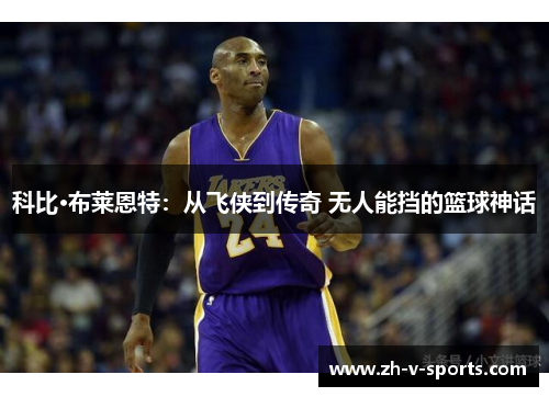 科比·布莱恩特:从飞侠到传奇 无人能挡的篮球神话 科比·布莱恩特:从飞侠到传奇 无人能挡的篮球神话