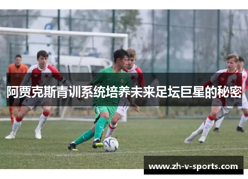 阿贾克斯青训系统培养未来足坛巨星的秘密 阿贾克斯青训系统培养未来足坛巨星的秘密