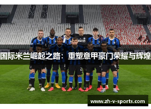国际米兰崛起之路：重塑意甲豪门荣耀与辉煌
