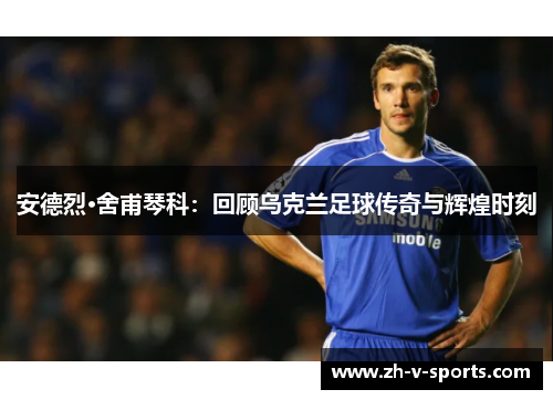 安德烈·舍甫琴科:回顾乌克兰足球传奇与辉煌时刻 安德烈·舍甫琴科:回顾乌克兰足球传奇与辉煌时刻